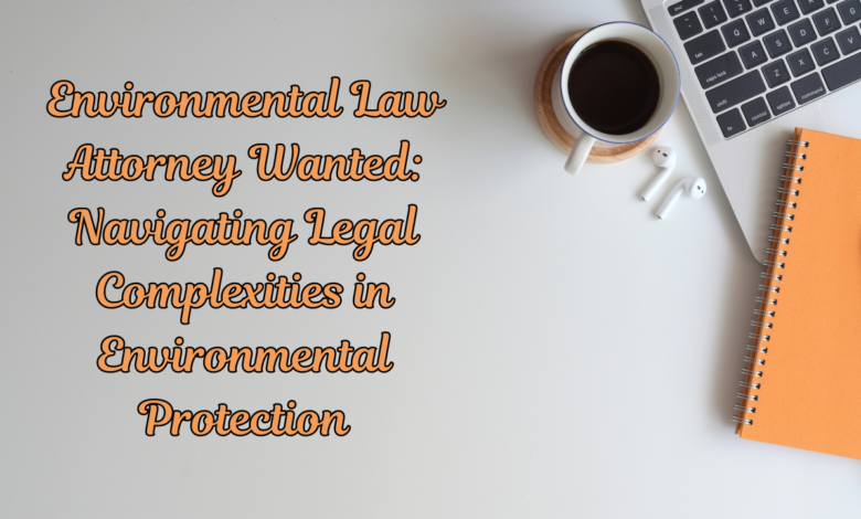 Environmental Law Attorney Wanted: Navigating Legal Complexities in Environmental Protection