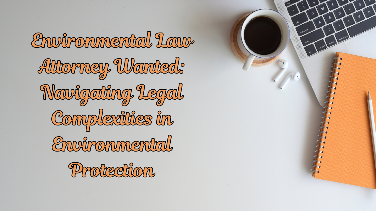 Environmental Law Attorney Wanted: Navigating Legal Complexities in Environmental Protection